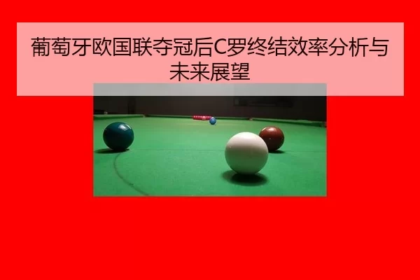 葡萄牙欧国联夺冠后C罗终结效率分析与未来展望