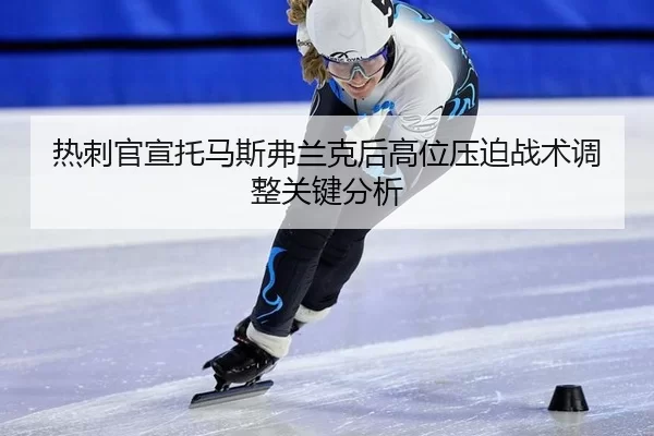 re-ci-guan-xuan-tuo-ma-si-fu-lan-ke-hou-gao-wei-ya-po-zhan-shu-tiao-zheng-guan-jian-fen-xi-2-128.jpg